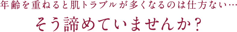 年齢を重ねると肌トラブルが多くなるのは仕方ない...そう諦めていませんか？