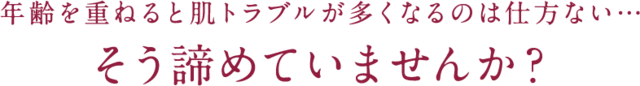 年齢を重ねると肌トラブルが多くなるのは仕方ない...そう諦めていませんか？